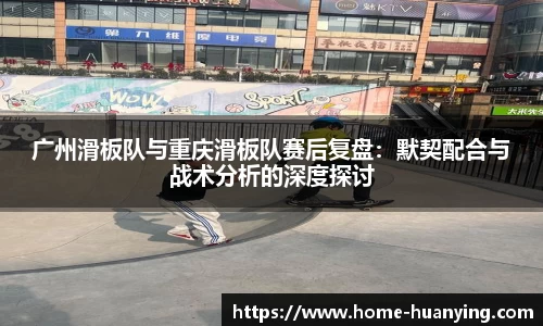 广州滑板队与重庆滑板队赛后复盘：默契配合与战术分析的深度探讨