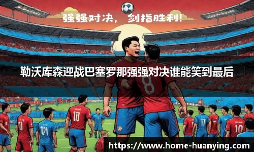 勒沃库森迎战巴塞罗那强强对决谁能笑到最后